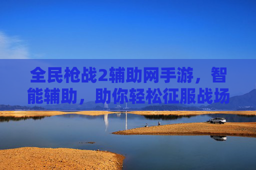 全民枪战2辅助网手游,智能辅助,助你轻松征服战场,全民枪战2辅助网手游,智能辅助,助你轻松征服战场