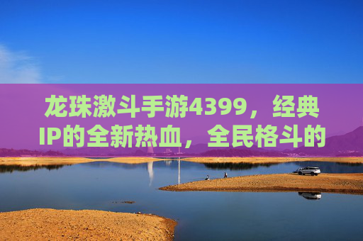 龙珠激斗手游4399，经典IP的全新热血，全民格斗的狂欢盛宴