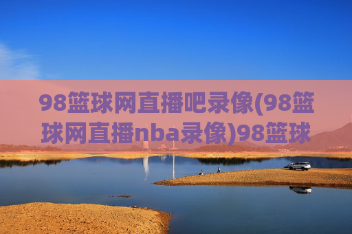 98篮球网直播吧录像(98篮球网直播nba录像)98篮球网直播吧录像(98篮球网直播nba录像)