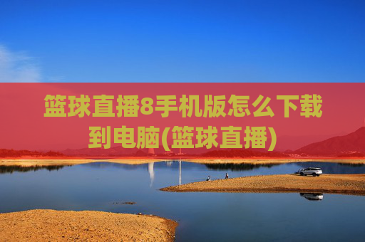 篮球直播8手机版怎么下载到电脑(篮球直播)