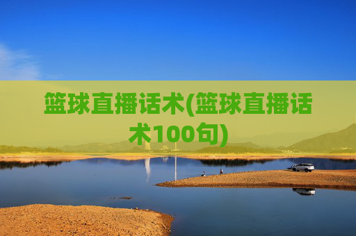 篮球直播话术(篮球直播话术100句)