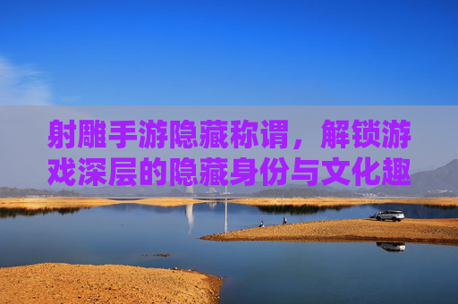 射雕手游隐藏称谓，解锁游戏深层的隐藏身份与文化趣味