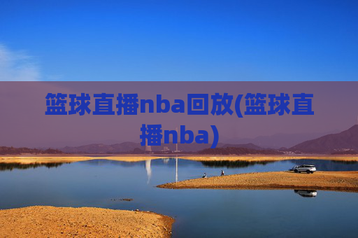 篮球直播nba回放(篮球直播nba)