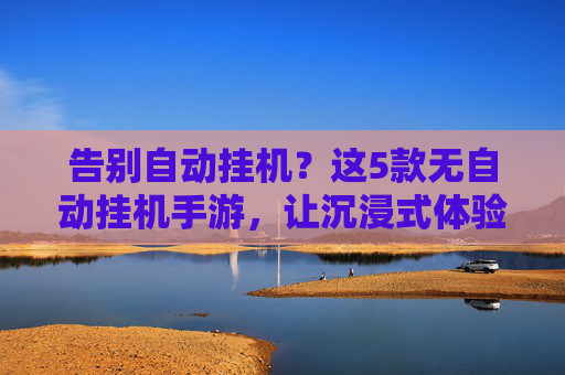 告别自动挂机？这5款无自动挂机手游，让沉浸式体验更纯粹