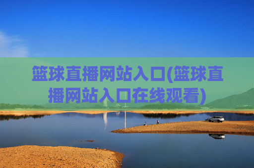 篮球直播网站入口(篮球直播网站入口在线观看)