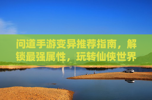 问道手游变异推荐指南，解锁最强属性，玩转仙侠世界！问道手游变异推荐指南，解锁最强属性，玩转仙侠世界！