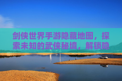 剑侠世界手游隐藏地图,探索未知的武侠秘境,解锁隐藏奖励与独特体验