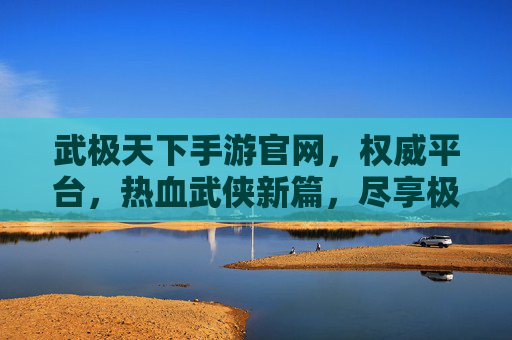 武极天下手游官网,权威平台,热血武侠新篇,尽享极致战斗体验