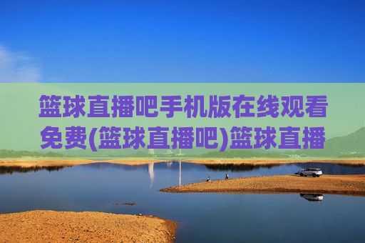 篮球直播吧手机版在线观看免费(篮球直播吧)篮球直播吧手机版在线观看免费