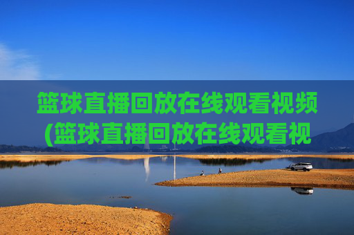 篮球直播回放在线观看视频(篮球直播回放在线观看视频下载)