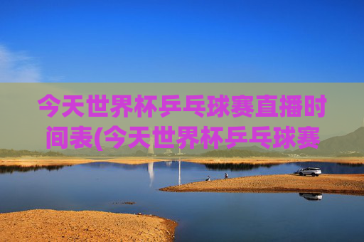 今天世界杯乒乓球赛直播时间表(今天世界杯乒乓球赛直播时间表格)