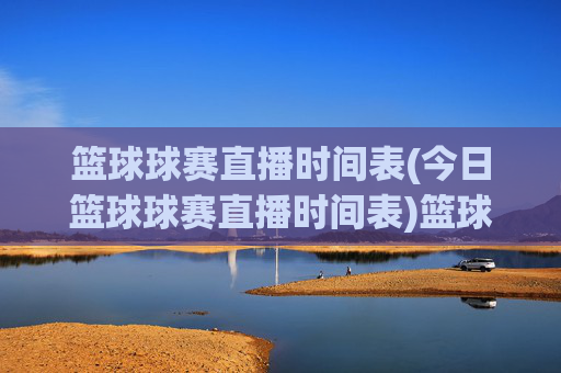 篮球球赛直播时间表(今日篮球球赛直播时间表)篮球球赛直播时间表（今日赛事安排）