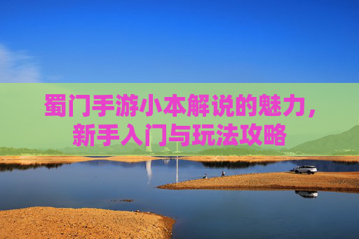 蜀门手游小本解说的魅力，新手入门与玩法攻略