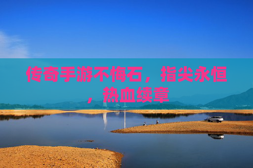 传奇手游不悔石,指尖永恒,热血续章
