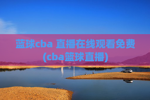 蓝球cba 直播在线观看免费(cba篮球直播)