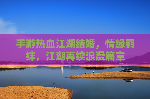 手游热血江湖结婚，情缘羁绊，江湖再续浪漫篇章