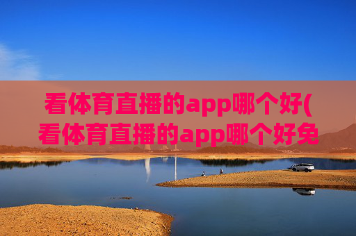 看体育直播的app哪个好(看体育直播的app哪个好免费)