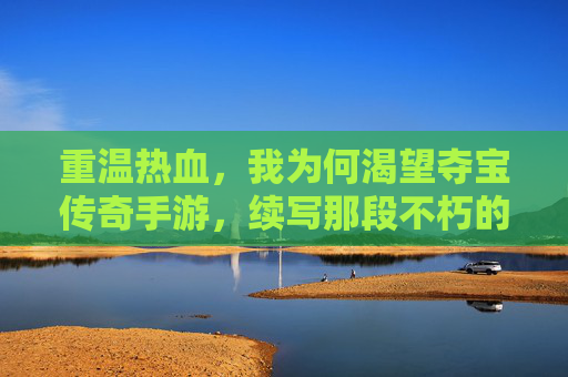重温热血，我为何渴望夺宝传奇手游，续写那段不朽的传奇