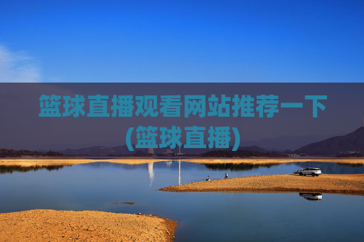篮球直播观看网站推荐一下(篮球直播)