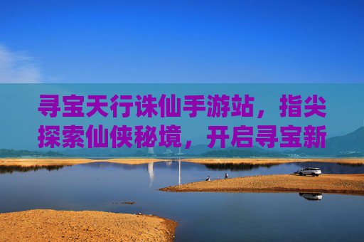 寻宝天行诛仙手游站,指尖探索仙侠秘境,开启寻宝新篇章