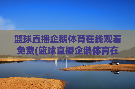 篮球直播企鹅体育在线观看免费(篮球直播企鹅体育在线观看免费高清)篮球直播企鹅体育在线观看免费高清，即时直播平台
