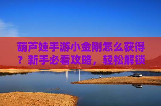 葫芦娃手游小金刚怎么获得?新手必看攻略,轻松解锁经典角色!