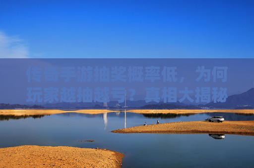 传奇手游抽奖概率低,为何玩家越抽越亏?真相大揭秘!