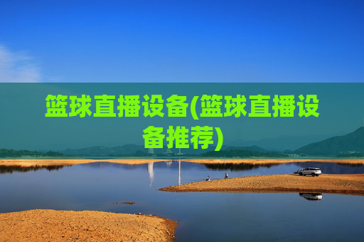 篮球直播设备(篮球直播设备推荐)