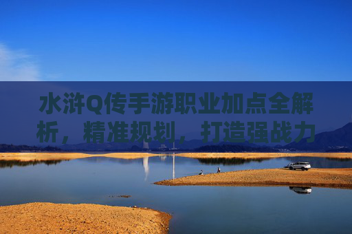 水浒Q传手游职业加点全解析,精准规划,打造强战力角色