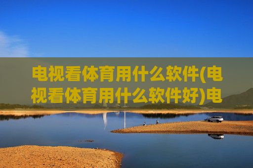 电视看体育用什么软件(电视看体育用什么软件好)电视看体育用什么软件好？热门体育直播软件推荐