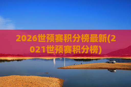 2026世预赛积分榜最新(2021世预赛积分榜)