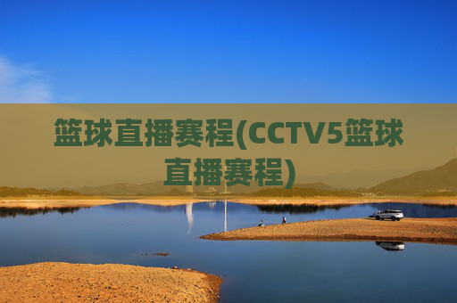 篮球直播赛程(CCTV5篮球直播赛程)