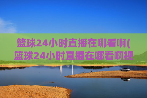 篮球24小时直播在哪看啊(篮球24小时直播在哪看啊视频)