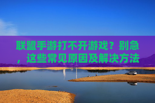 联盟手游打不开游戏?别急,这些常见原因及解决方法帮你破局!