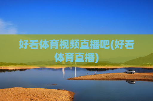 好看体育视频直播吧(好看体育直播)