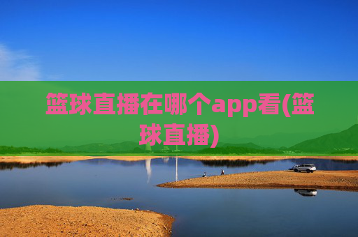 篮球直播在哪个app看(篮球直播)