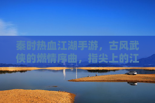 秦时热血江湖手游,古风武侠的燃情序曲,指尖上的江湖豪情