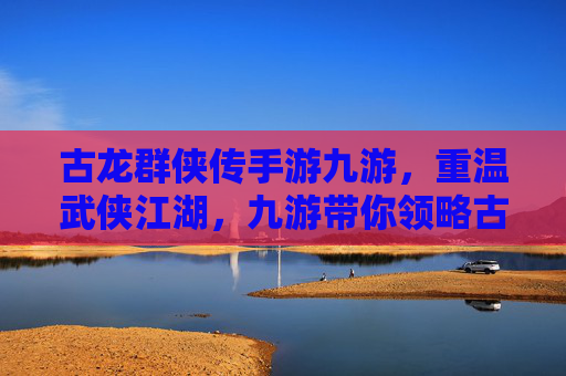 古龙群侠传手游九游,重温武侠江湖,九游带你领略古龙笔下绝代风华