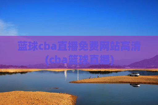 蓝球cba直播免费网站高清(cba篮球直播)