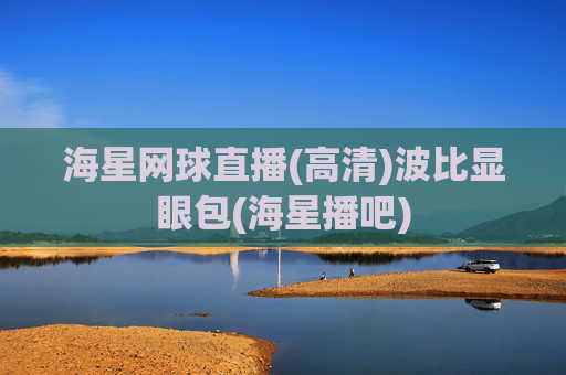 海星网球直播(高清)波比显眼包(海星播吧)