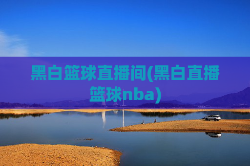 黑白篮球直播间(黑白直播篮球nba)