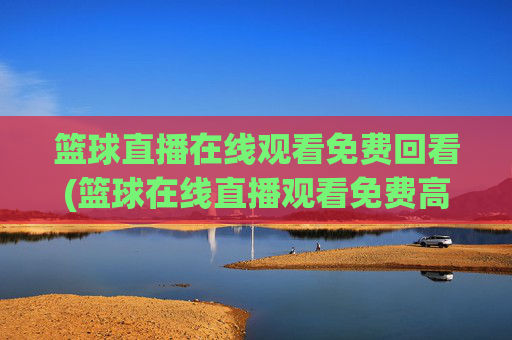 篮球直播在线观看免费回看(篮球在线直播观看免费高清)