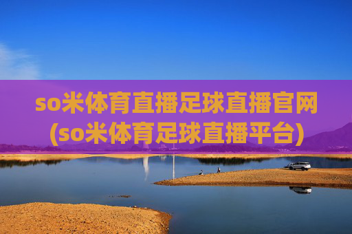 so米体育直播足球直播官网(so米体育足球直播平台)