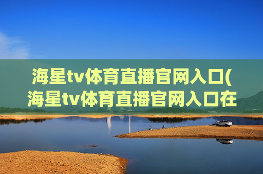 海星tv体育直播官网入口(海星tv体育直播官网入口在线观看)