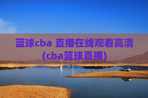 蓝球cba 直播在线观看高清(cba篮球直播)