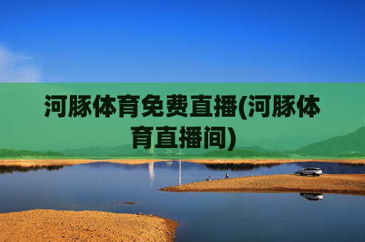 河豚体育免费直播(河豚体育直播间)