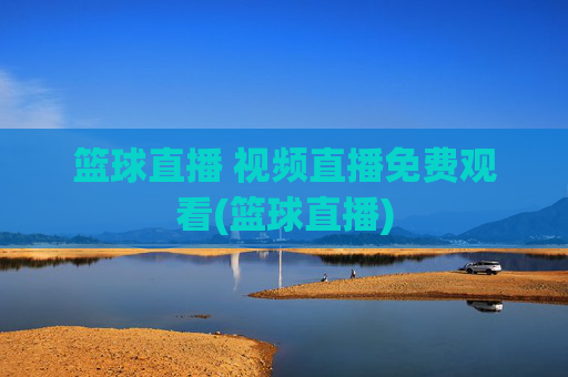 篮球直播 视频直播免费观看(篮球直播)