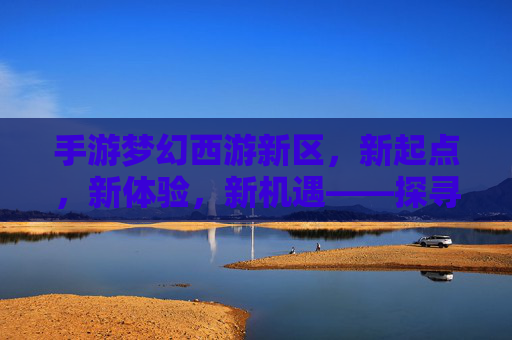 手游梦幻西游新区，新起点，新体验，新机遇——探寻经典IP的焕新魅力
