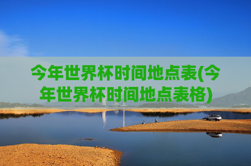 今年世界杯时间地点表(今年世界杯时间地点表格)