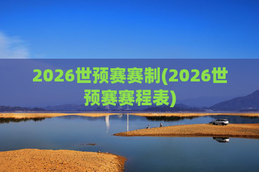 2026世预赛赛制(2026世预赛赛程表)